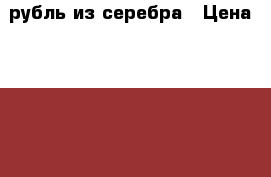 1рубль из серебра › Цена ­ 15 000 - Челябинская обл., Копейск г. Коллекционирование и антиквариат » Монеты   